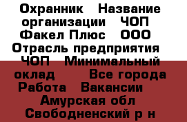 Охранник › Название организации ­ ЧОП " Факел Плюс", ООО › Отрасль предприятия ­ ЧОП › Минимальный оклад ­ 1 - Все города Работа » Вакансии   . Амурская обл.,Свободненский р-н